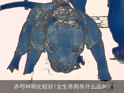 养哪种狗比较好(女生养狗养什么品种)