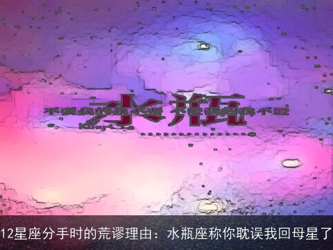 12星座分手时的荒谬理由：水瓶座称你耽误我回母星了