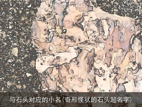 与石头对应的小名(奇形怪状的石头起名字)