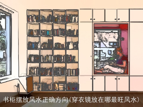 书柜摆放风水正确方向(穿衣镜放在哪最旺风水)