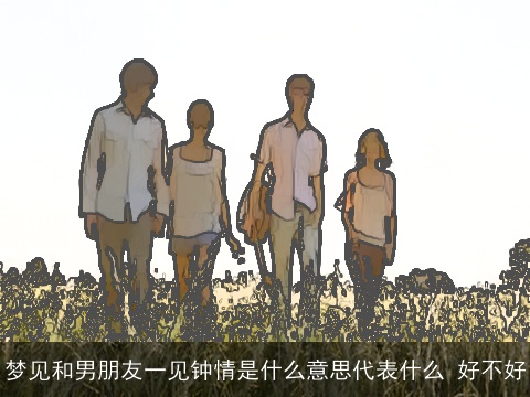 梦见和男朋友一见钟情是什么意思代表什么 好不好