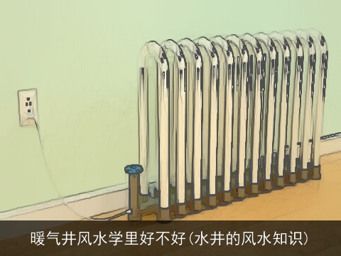 暖气井风水学里好不好(水井的风水知识)