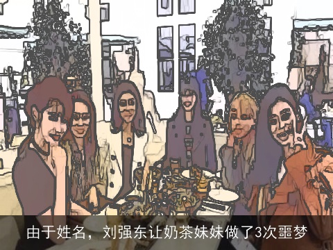 由于姓名，刘强东让奶茶妹妹做了3次噩梦