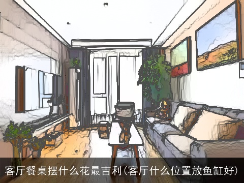 客厅餐桌摆什么花最吉利(客厅什么位置放鱼缸好)