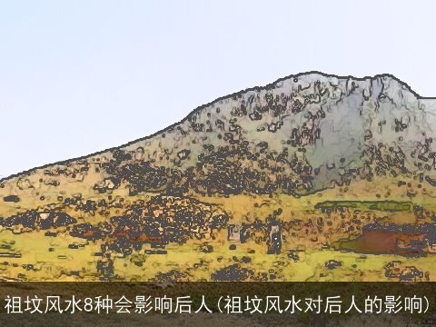 祖坟风水8种会影响后人(祖坟风水对后人的影响)