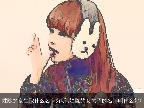 姓陈的女生取什么名字好听(姓陈的女孩子的名字叫什么好)