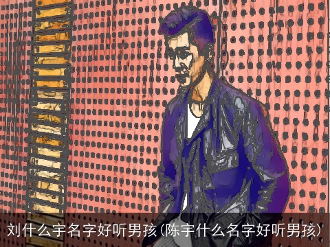 刘什么宇名字好听男孩(陈宇什么名字好听男孩)