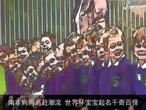 南非妈妈追赶潮流 世界杯宝宝起名千奇百怪