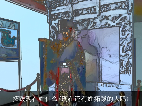 拓跋现在姓什么(现在还有姓拓跋的人吗)