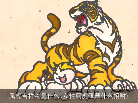 属虎吉祥物是什么(女性属虎佩戴什么招财)