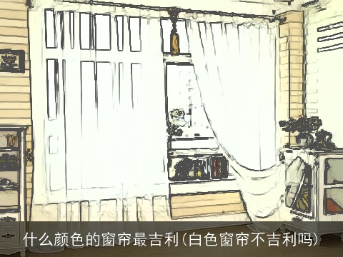 什么颜色的窗帘最吉利(白色窗帘不吉利吗)