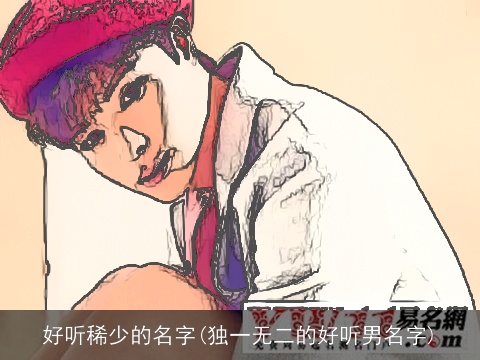 好听稀少的名字(独一无二的好听男名字)