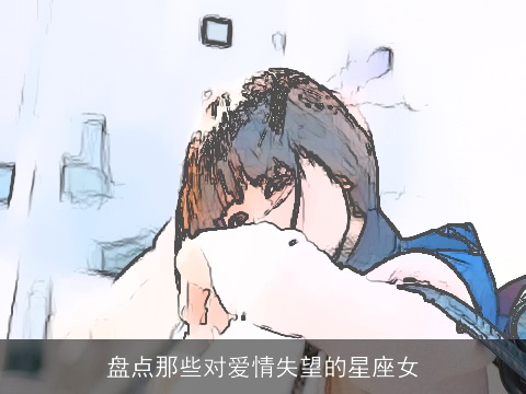 盘点那些对爱情失望的星座女