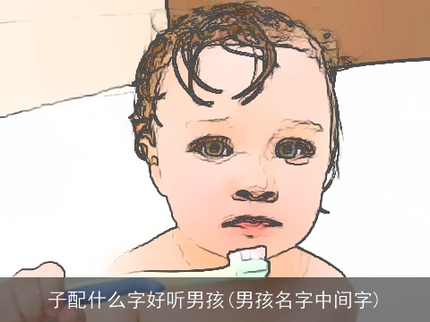 子配什么字好听男孩(男孩名字中间字)