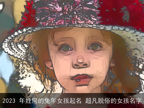 2023 年姓何的兔年女孩起名 超凡脱俗的女孩名字