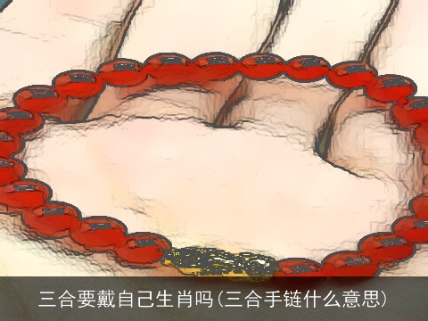 三合要戴自己生肖吗(三合手链什么意思)