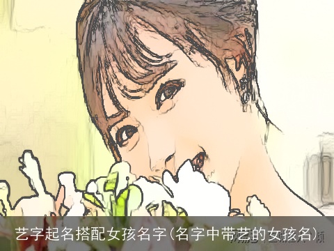艺字起名搭配女孩名字(名字中带艺的女孩名)