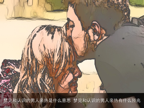 梦见和认识的男人亲热是什么意思 梦见和认识的男人亲热有什么预兆
