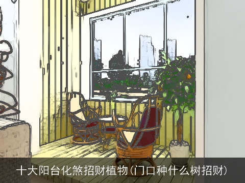 十大阳台化煞招财植物(门口种什么树招财)