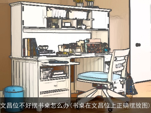文昌位不好摆书桌怎么办(书桌在文昌位上正确摆放图)