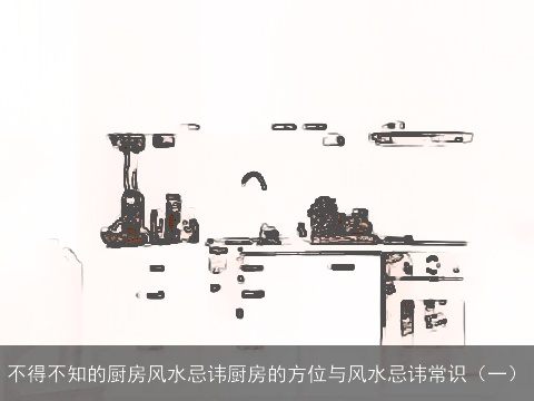不得不知的厨房风水忌讳厨房的方位与风水忌讳常识（一）