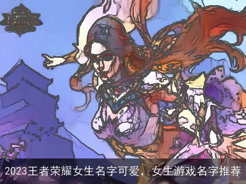 2023王者荣耀女生名字可爱，女生游戏名字推荐