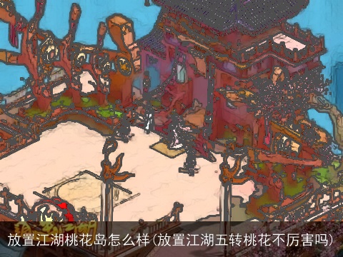 放置江湖桃花岛怎么样(放置江湖五转桃花不厉害吗)