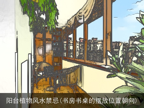 阳台植物风水禁忌(书房书桌的摆放位置朝向)