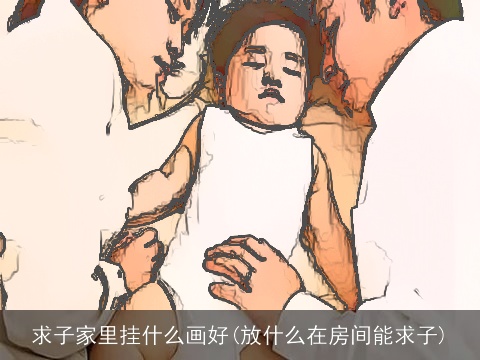 求子家里挂什么画好(放什么在房间能求子)