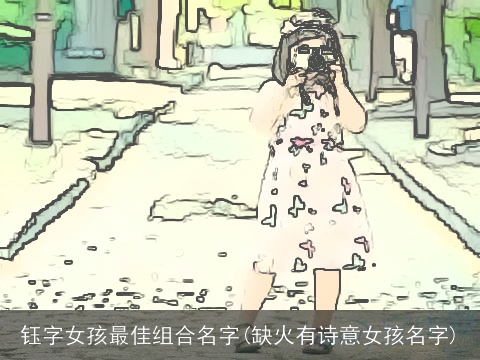 钰字女孩最佳组合名字(缺火有诗意女孩名字)