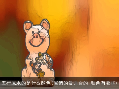 五行属水的是什么颜色(属猪的最适合的 颜色有哪些)