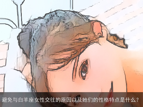 避免与白羊座女性交往的原因以及她们的性格特点是什么？