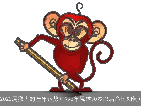 2023属猴人的全年运势(1992年属猴30岁以后命运如何)