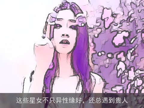 这些星女不只异性缘好，还总遇到贵人