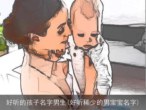 好听的孩子名字男生(好听稀少的男宝宝名字)