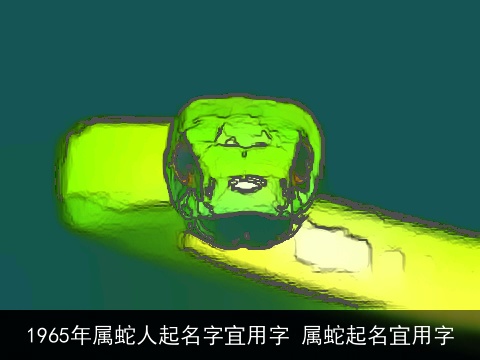 1965年属蛇人起名字宜用字 属蛇起名宜用字