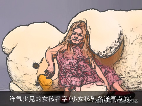 洋气少见的女孩名字(小女孩乳名洋气点的)