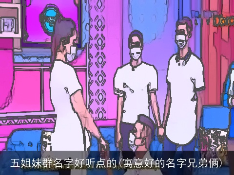 五姐妹群名字好听点的(寓意好的名字兄弟俩)