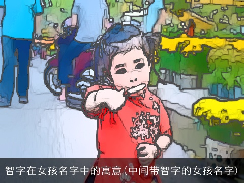 智字在女孩名字中的寓意(中间带智字的女孩名字)