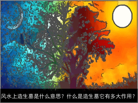 风水上造生墓是什么意思？什么是造生墓它有多大作用？