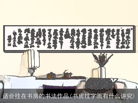适合挂在书房的书法作品(书房挂字画有什么讲究)