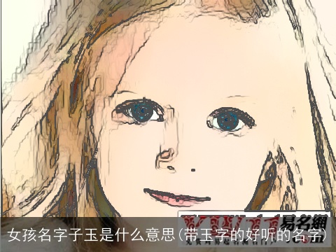 女孩名字子玉是什么意思(带玉字的好听的名字)