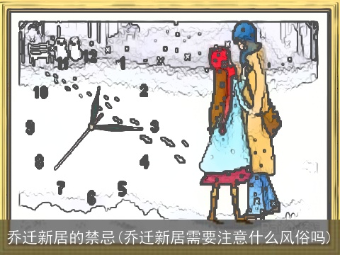 乔迁新居的禁忌(乔迁新居需要注意什么风俗吗)