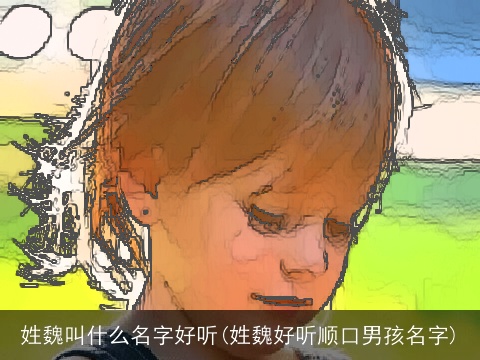 姓魏叫什么名字好听(姓魏好听顺口男孩名字)