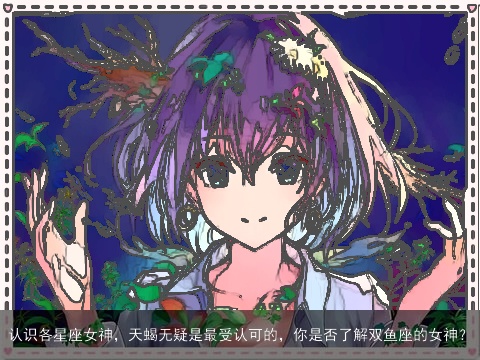 认识各星座女神，天蝎无疑是最受认可的，你是否了解双鱼座的女神？