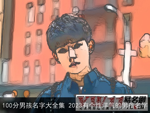 100分男孩名字大全集 2023有个性洋气的男孩名字
