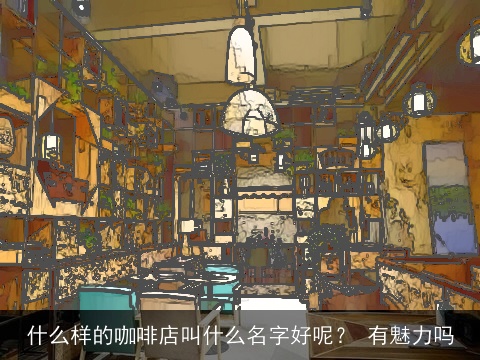什么样的咖啡店叫什么名字好呢？ 有魅力吗