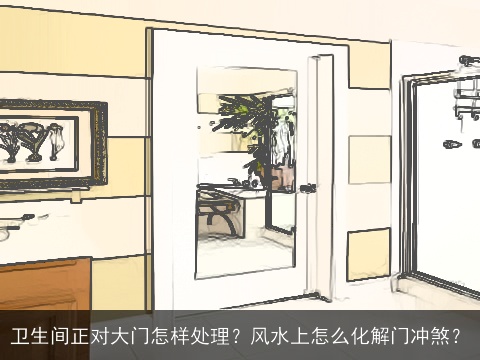 卫生间正对大门怎样处理？风水上怎么化解门冲煞？