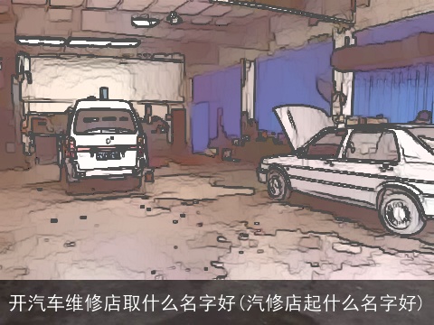 开汽车维修店取什么名字好(汽修店起什么名字好)