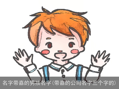 名字带嘉的男孩名字(带嘉的公司名字三个字的)